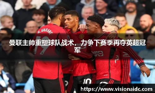 曼联主帅重塑球队战术，力争下赛季再夺英超冠军