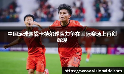 中国足球迎战卡特尔球队力争在国际赛场上再创辉煌