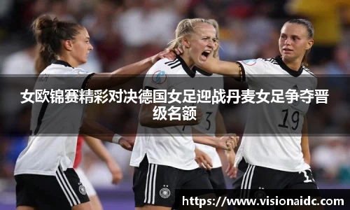 女欧锦赛精彩对决德国女足迎战丹麦女足争夺晋级名额
