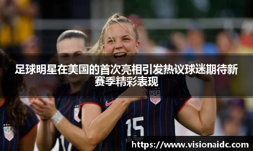 足球明星在美国的首次亮相引发热议球迷期待新赛季精彩表现