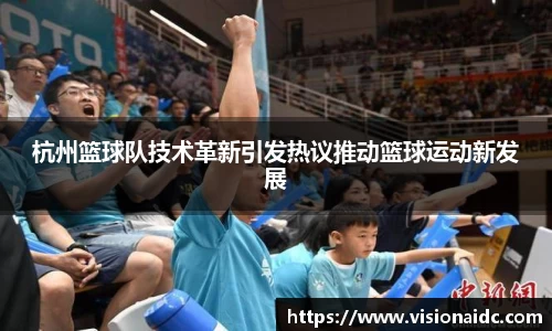杭州篮球队技术革新引发热议推动篮球运动新发展