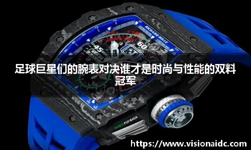 足球巨星们的腕表对决谁才是时尚与性能的双料冠军