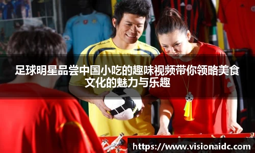 足球明星品尝中国小吃的趣味视频带你领略美食文化的魅力与乐趣