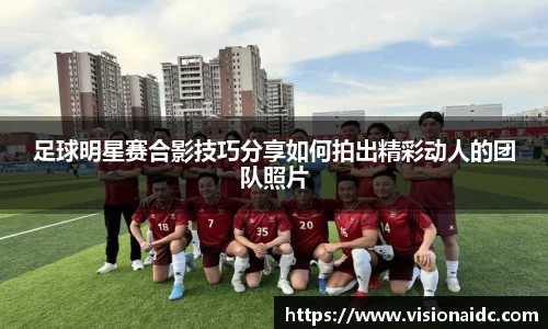 足球明星赛合影技巧分享如何拍出精彩动人的团队照片